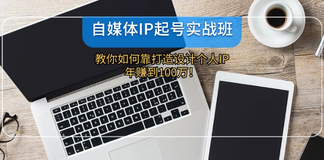 自媒体IP-起号实战班：教你如何靠打造设计个人IP，年赚到100万！-搞钱利器