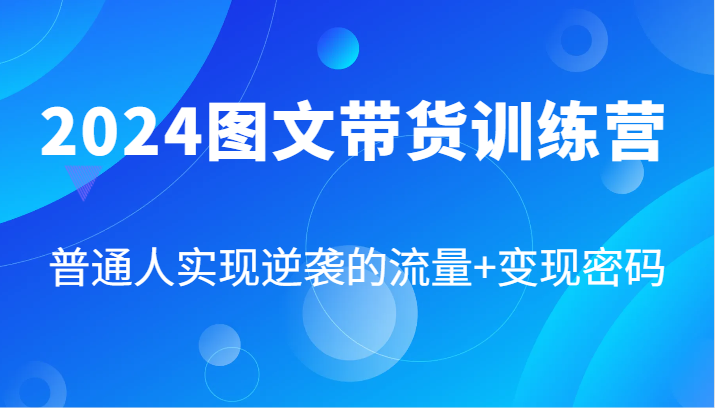 2024图文带货训练营，普通人实现逆袭的流量+变现密码(87节课)-搞钱利器