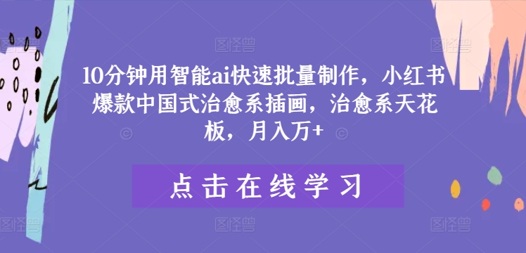 10分钟用智能ai快速批量制作，小红书爆款中国式治愈系插画，治愈系天花板，月入万+【揭秘】-搞钱利器
