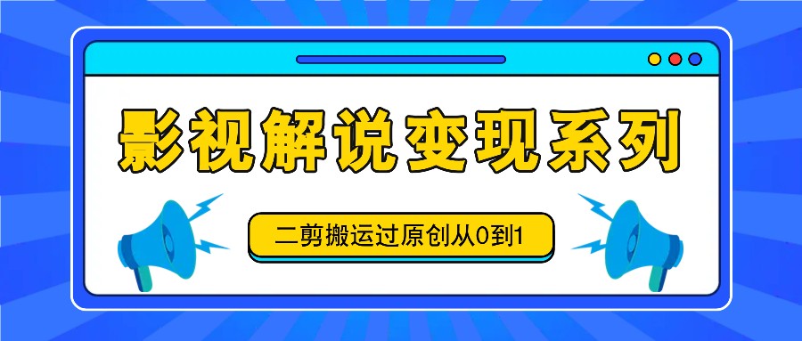 影视解说变现系列，二剪搬运过原创从0到1，喂饭式教程-搞钱利器