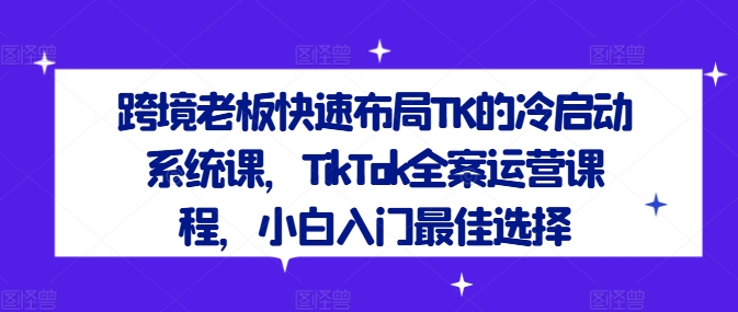 跨境老板快速布局TK的冷启动系统课，TikTok全案运营课程，小白入门最佳选择-搞钱利器