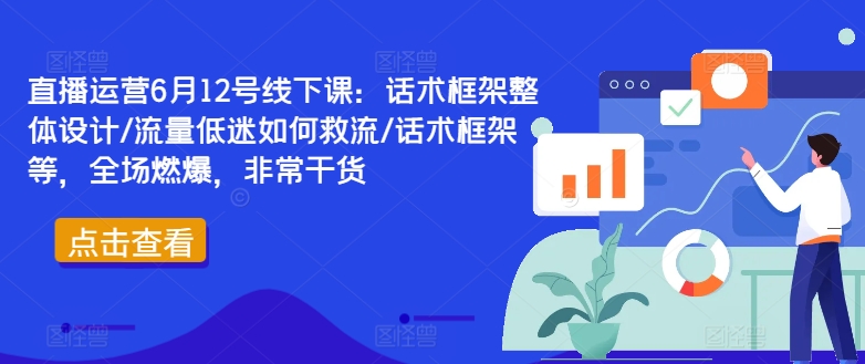直播运营6月12号线下课：话术框架整体设计/流量低迷如何救流/话术框架等，全场燃爆，非常干货-搞钱利器