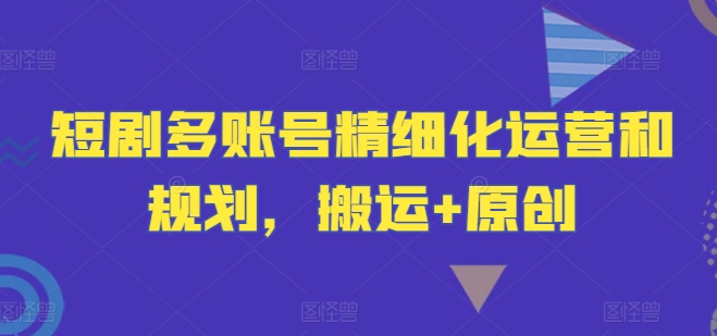 短剧多账号精细化运营和规划，搬运+原创-搞钱利器