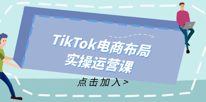 TikTok电商布局实操运营课：从新手到精通，成为TikTok带货运营高手-搞钱利器