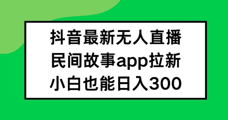 抖音无人直播，民间故事APP拉新，小白也能日入300+【揭秘】-搞钱利器