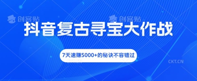 抖音复古寻宝大作战，7天速赚5000+的秘诀不容错过【揭秘】-搞钱利器