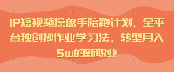 IP短视频操盘手陪跑计划，全平台独创抄作业学习法，转型月入5w的新职业-搞钱利器
