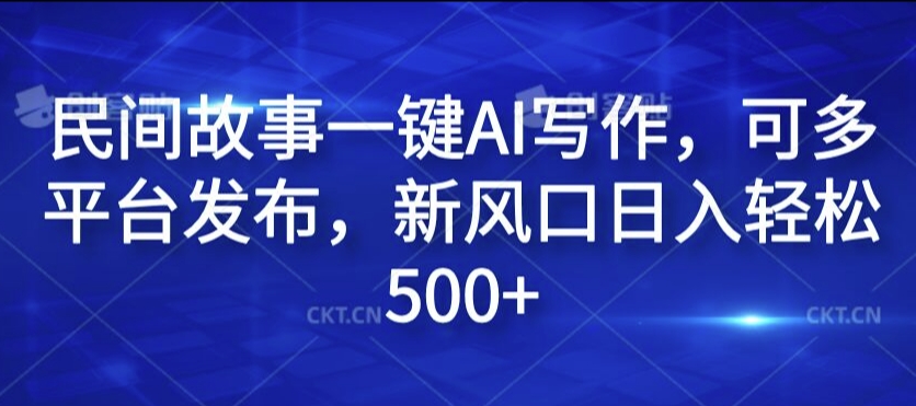 民间故事一键AI写作，可多平台发布，新风口日入轻松500+【揭秘】-搞钱利器