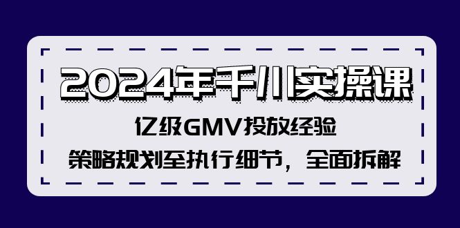 2024年千川实操课，亿级GMV投放经验，策略规划至执行细节，全面拆解-搞钱利器