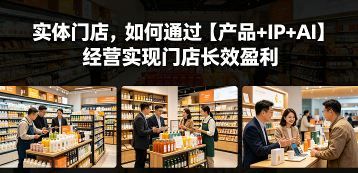 实体门店，如何通过【产品+IP+AI】经营实现门店长效盈利-搞钱利器