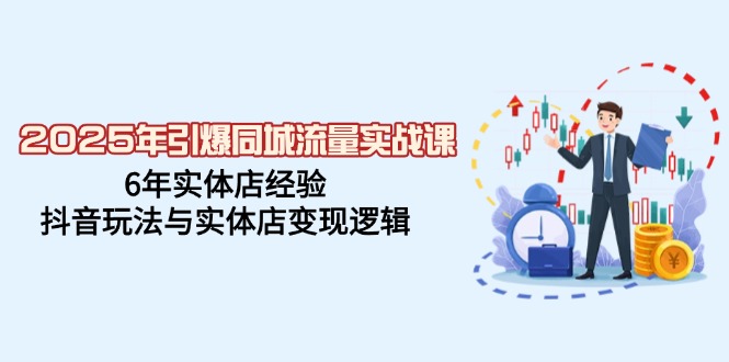 2025年引爆同城流量实战课，6年实体店经验，抖音玩法与实体店变现逻辑-搞钱利器