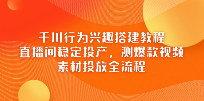 千川行为兴趣搭建教程，直播间稳定投产，测爆款视频，素材投放全流程-搞钱利器