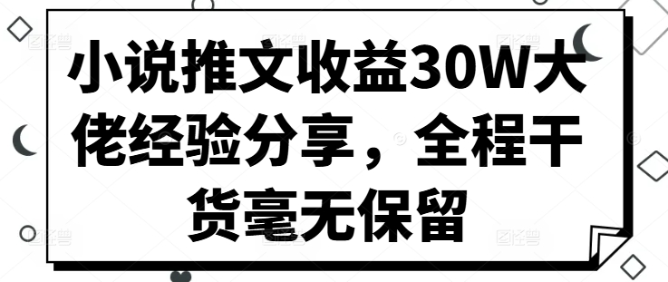 小说推文收益30W大佬经验分享，全程干货毫无保留-搞钱利器