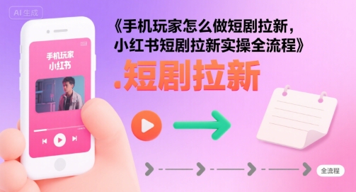 手机玩家怎么做短剧拉新，小红书短剧拉新实操全流程-搞钱利器