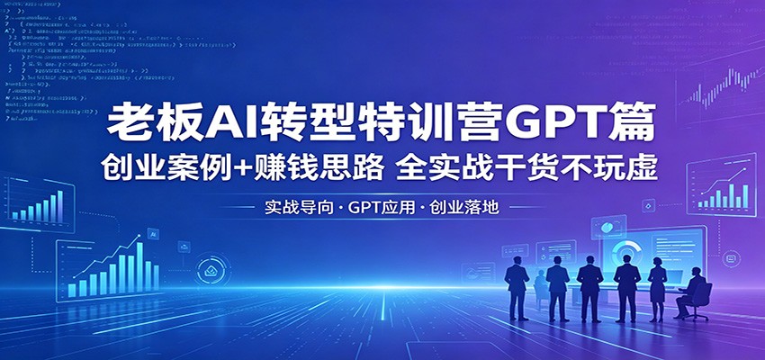 老板AI转型特训营GPT篇：创业案例+赚钱思路，全实战干货不玩虚-搞钱利器
