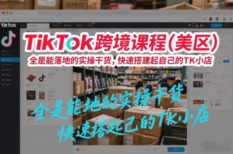 TikTok跨境课程(美区)，全是能落地的实操干货，快速搭建起自己的TK小店-搞钱利器