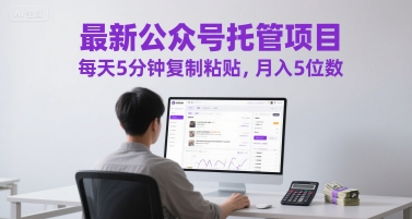 最新公众号托管项目，每天5分钟复制粘贴，月入5位数【揭秘】-搞钱利器