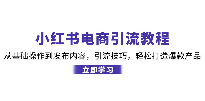 小红书电商引流教程：从基础操作到发布内容，引流技巧，轻松打造爆款产品-搞钱利器