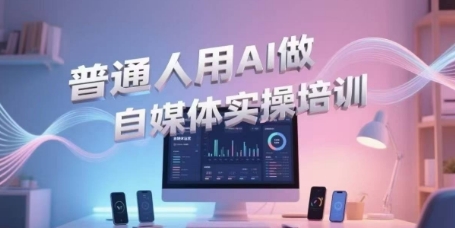 普通人用AI做自媒体实操培训，普通人一个人用ai做自媒体，视频制作、短视频引流、直播带货，轻松入门-搞钱利器