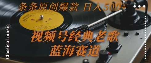 视频号经典老歌，蓝海赛道，日入5张+ 条条原创爆款【揭秘】-搞钱利器
