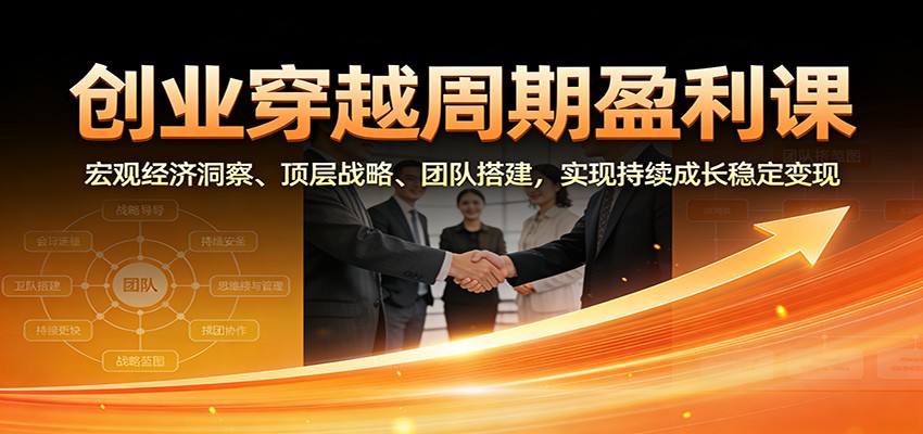 创业穿越周期盈利课：宏观经济洞察、顶层战略、团队搭建，实现持续成长稳定变现-搞钱利器