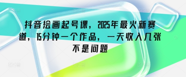 抖音绘画起号课，2025年最火新赛道，15分钟一个作品，一天收入几张不是问题-搞钱利器