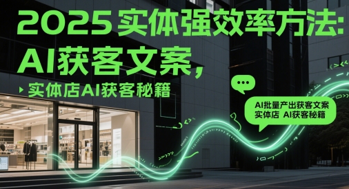 2025实体强效率方法：AI批量产出获客文案，实体店AI获客秘籍-搞钱利器