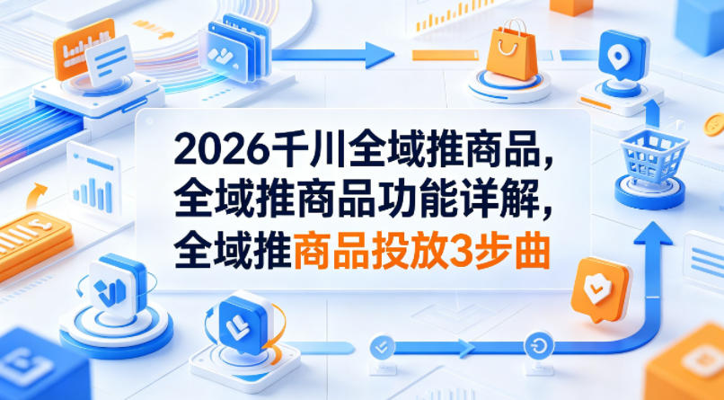 2026千川全域推商品，全域推商品功能详解，全域推商品投放3步曲-搞钱利器