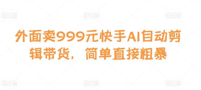 外面卖999元快手AI自动剪辑带货，简单直接粗暴-搞钱利器