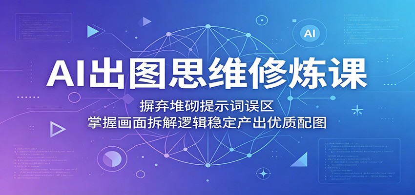 AI出图思维修炼课：摒弃堆砌提示词误区，掌握画面拆解逻辑稳定产出优质配图-搞钱利器