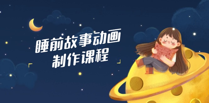 睡前故事动画制作课程，涵盖AI文案、配音、视频剪辑等，实现百分百原创-搞钱利器
