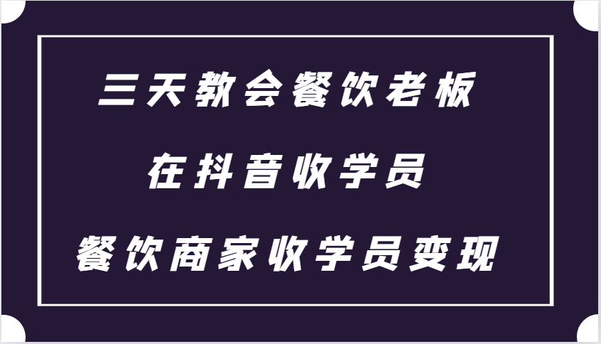 三天教会餐饮老板在抖音收学员 ，餐饮商家收学员变现课程-搞钱利器