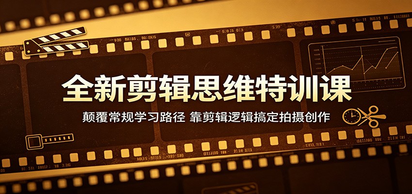 全新剪辑思维特训课：颠覆常规学习路径，靠剪辑逻辑搞定拍摄创作-搞钱利器