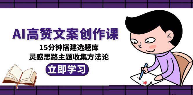 AI高赞文案创作课，15分钟搭建选题库，灵感思路主题收集方法论-搞钱利器