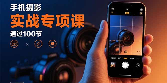 手机摄影实战专项课：通过100节实操课程实现从入门到精通的技能进阶-搞钱利器
