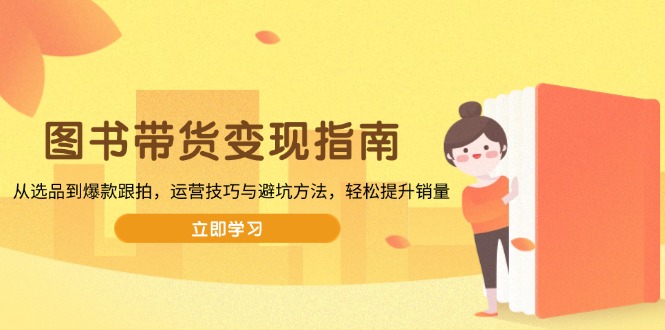 图书带货变现指南，从选品到爆款跟拍，运营技巧与避坑方法，轻松提升销量-搞钱利器