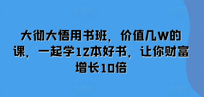 大彻大悟用书班，价值几W的课，一起学12本好书，让你财富增长10倍-搞钱利器