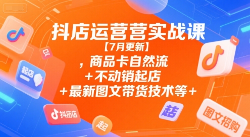 抖店运营实战课【7月更新】,商品卡自然流+不动销起店+最新图文带货技术等-搞钱利器