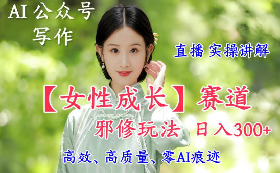AI写作【女性成长】赛道内容邪修玩法，日入5张+，直播落地实操讲解-搞钱利器
