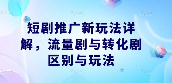 短剧推广新玩法详解，流量剧与转化剧区别与玩法-搞钱利器