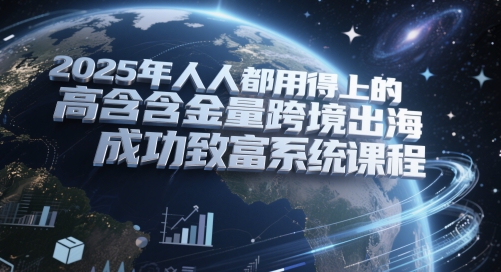2025年人人都用得上的高含金量跨境出海成功致富系统课程-搞钱利器