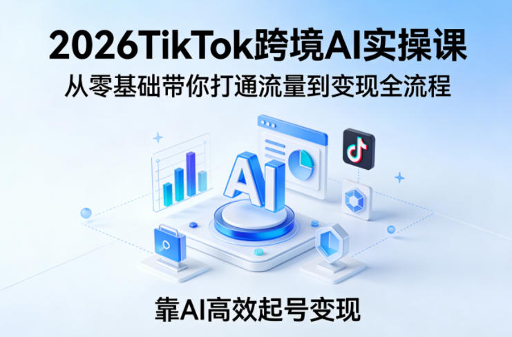 2026TikTok跨境AI实操课,从零基础带你打通流量到变现全流程,靠AI高效起号变现-搞钱利器