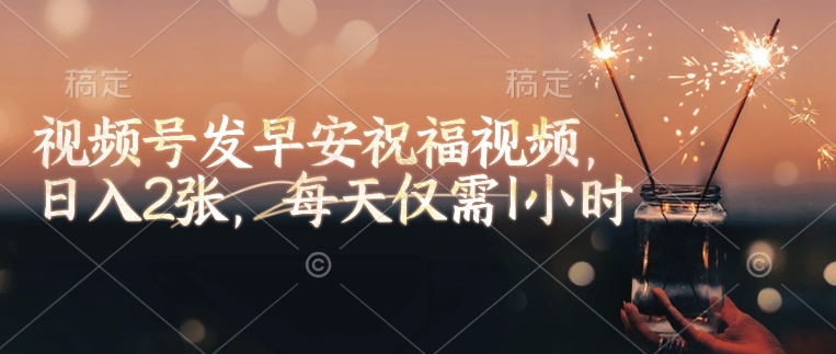 视频号发早安祝福视频，日入2张，每天仅需1小时-搞钱利器