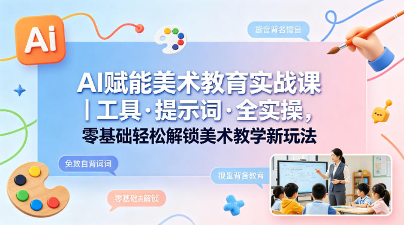 AI赋能美术教育实战课｜工具·提示词·全实操，零基础轻松解锁美术教学新玩法-搞钱利器