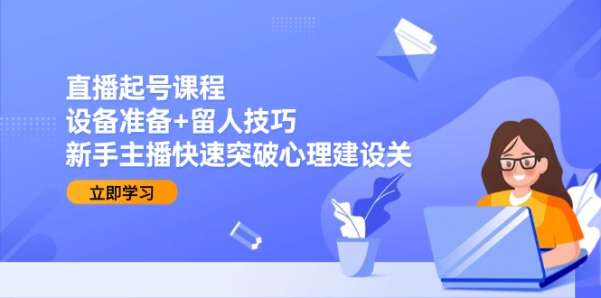 直播起号课程：设备准备+留人技巧，新手主播快速突破心理建设关-搞钱利器