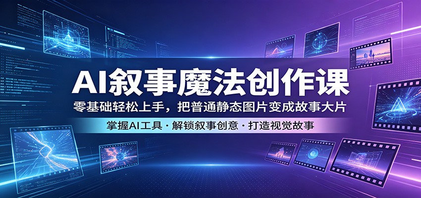 AI叙事魔法创作课：零基础轻松上手，把普通静态图片变成故事大片-搞钱利器
