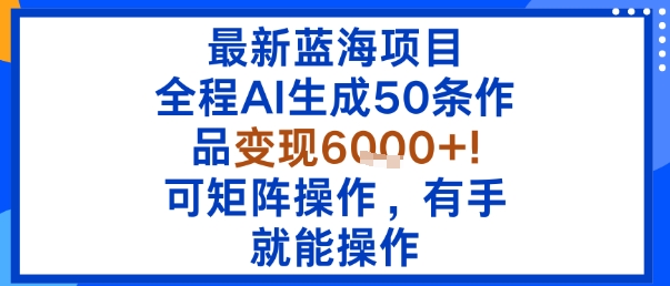 最新蓝海项目：全程AI生成50条作品变现6k+，可矩阵操作，有手就能操作-搞钱利器