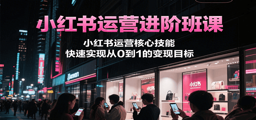小红书运营进阶班课，小红书运营核心技能，快速实现从0到1的变现目标-搞钱利器