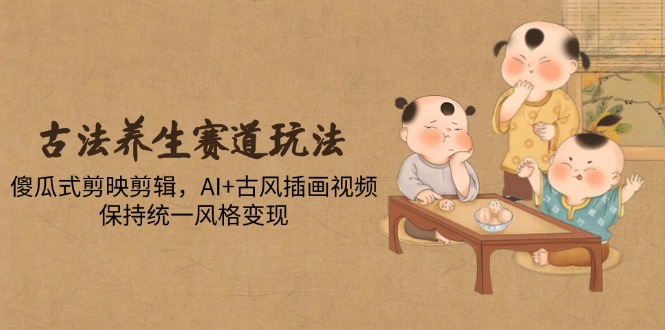 古法养生赛道玩法，傻瓜式剪映剪辑，AI+古风插画视频，保持统一风格变现-搞钱利器