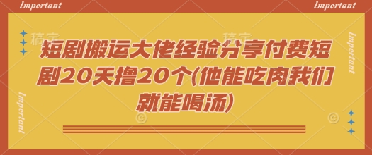 短剧搬运大佬经验分享付费短剧20天撸20个(他能吃肉我们就能喝汤)-搞钱利器